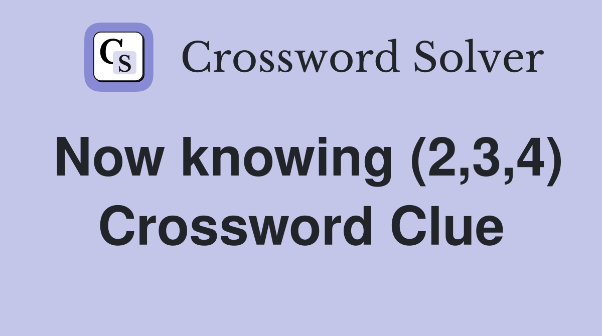 Now knowing (2,3,4) Crossword Clue