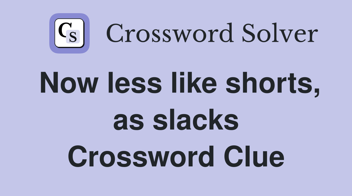 Now less like shorts, as slacks Crossword Clue