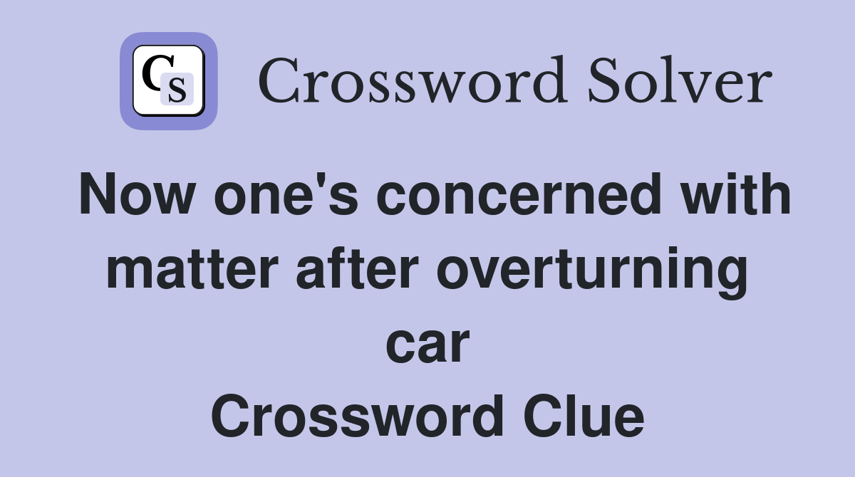 Now one's concerned with matter after overturning car Crossword Clue
