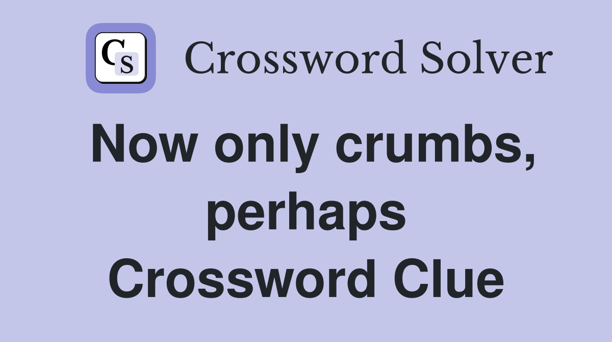 Now only crumbs, perhaps Crossword Clue