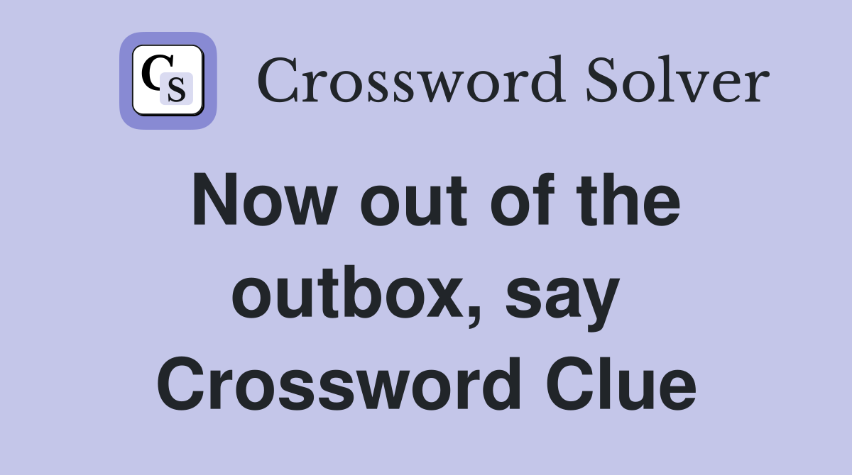 Now out of the outbox, say Crossword Clue