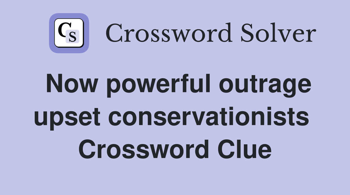 Now powerful outrage upset conservationists  Crossword Clue