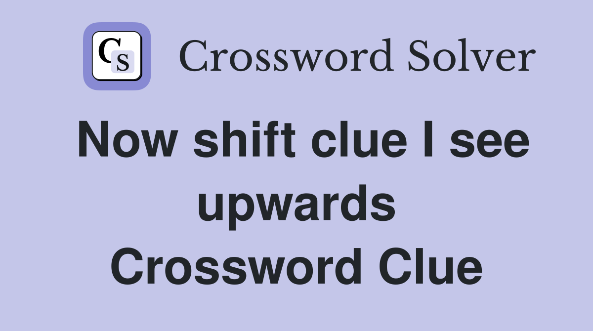 Now shift clue I see upwards Crossword Clue