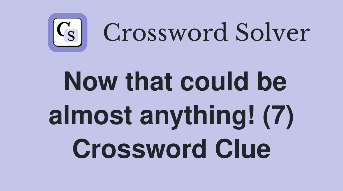 Now that could be almost anything! (7) Crossword Clue