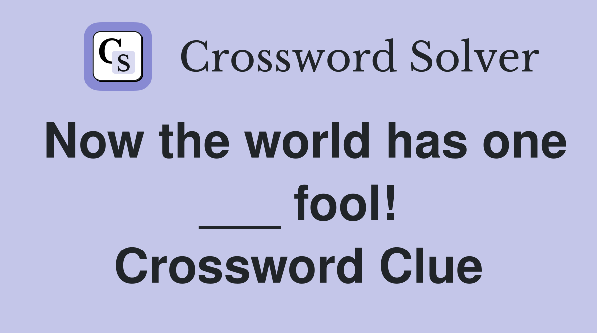 Now the world has one ___ fool! Crossword Clue