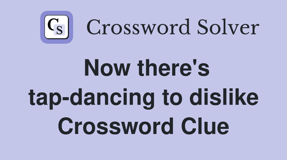 Now there's tap-dancing to dislike Crossword Clue