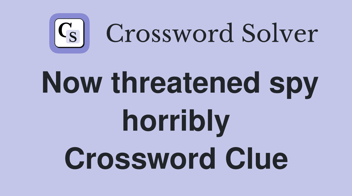 Now threatened spy horribly Crossword Clue