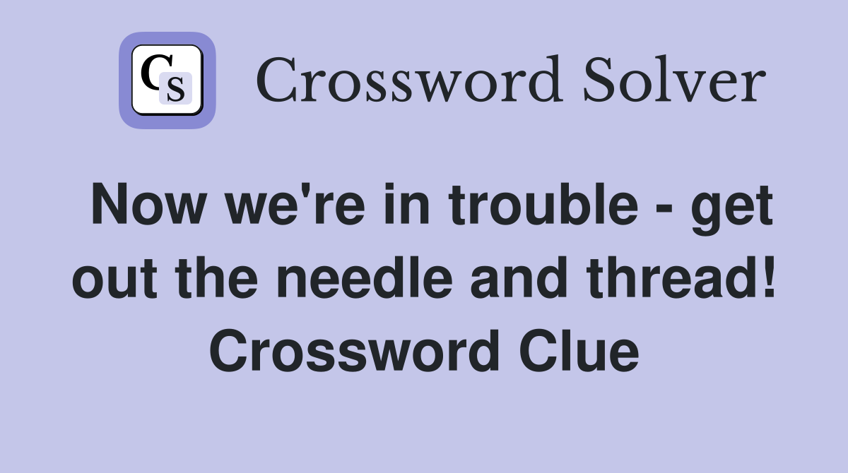 Now we're in trouble - get out the needle and thread! Crossword Clue