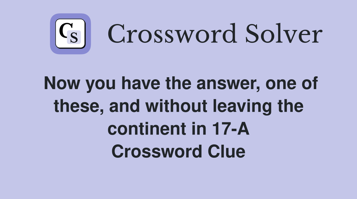 Now you have the answer, one of these, and without leaving the continent in 17-A Crossword Clue