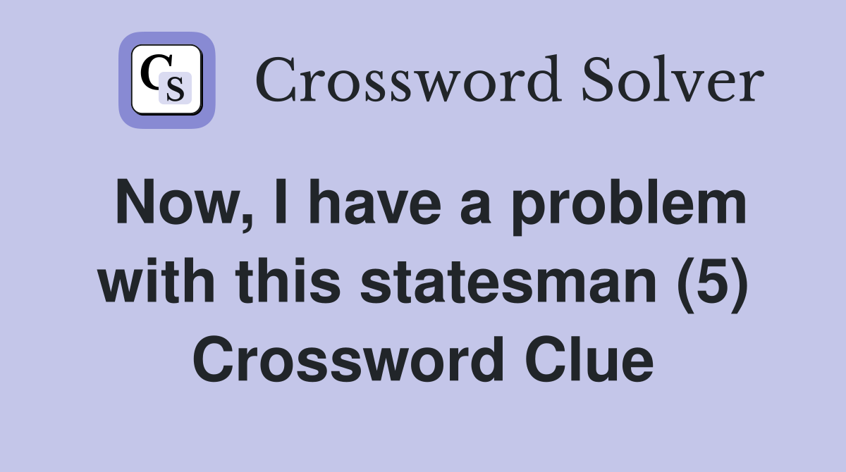 Now, I have a problem with this statesman (5) Crossword Clue