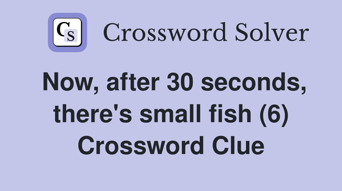 Now, after 30 seconds, there's small fish (6) Crossword Clue