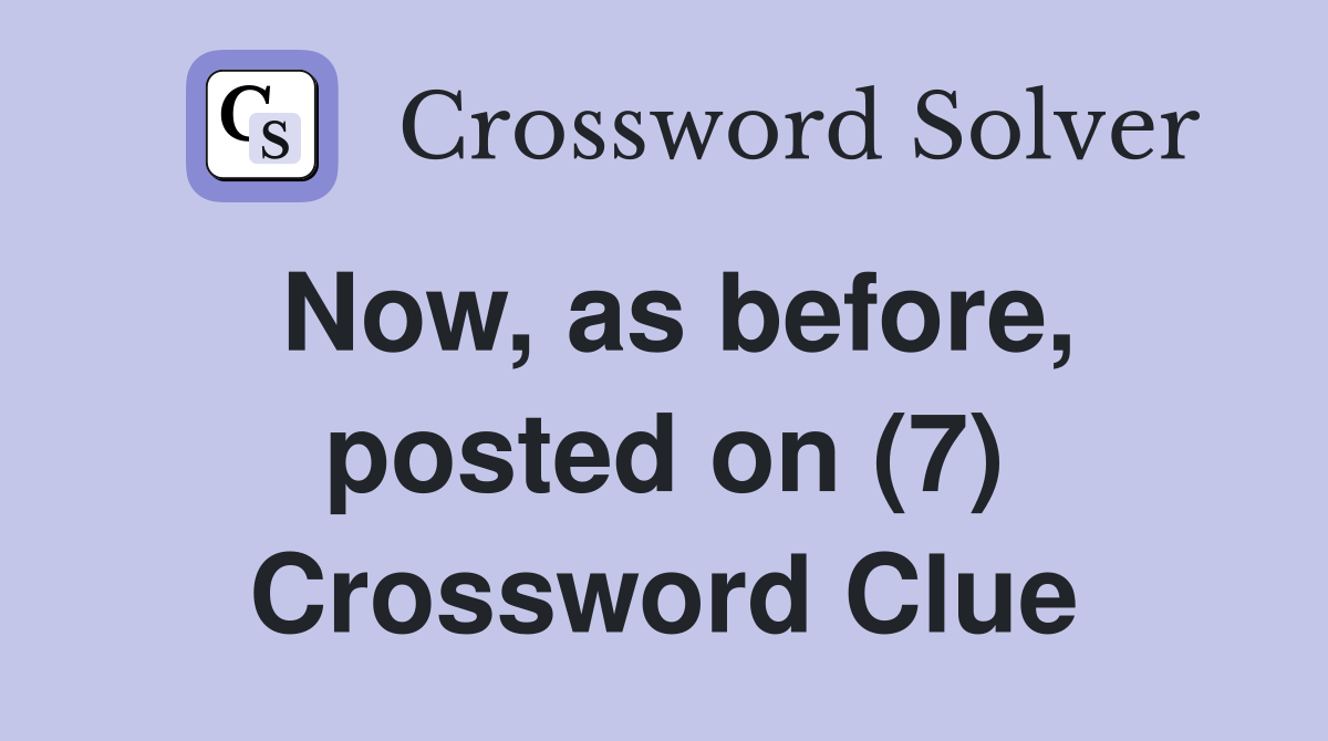 Now, as before, posted on (7) Crossword Clue