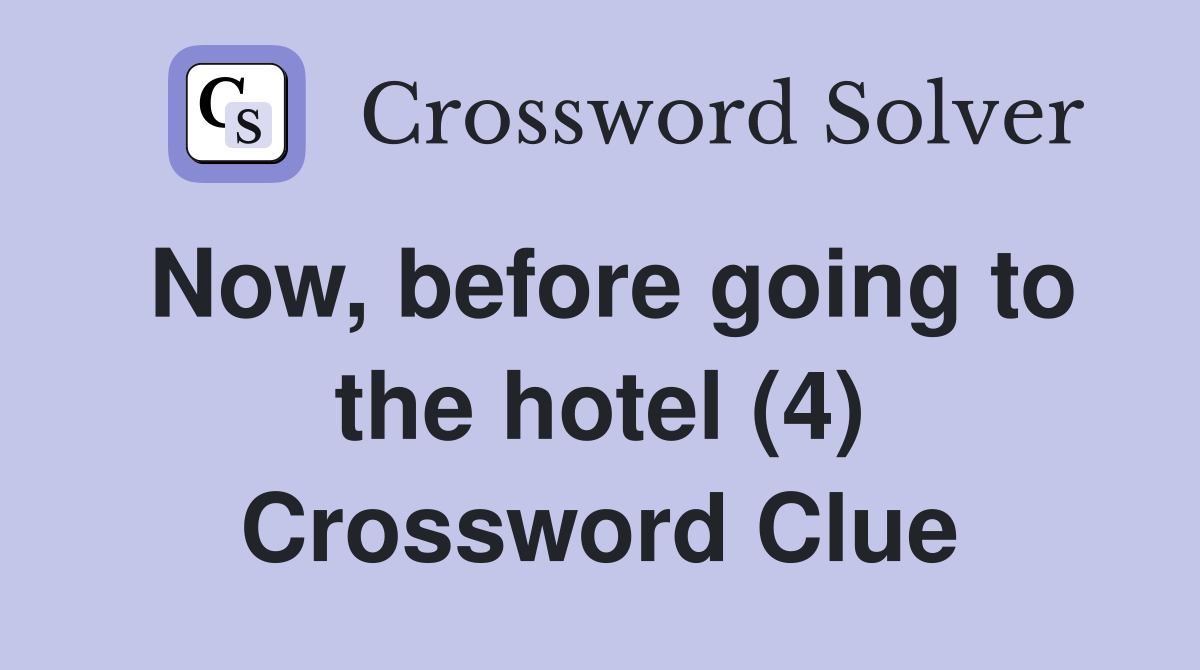 Now, before going to the hotel (4) Crossword Clue