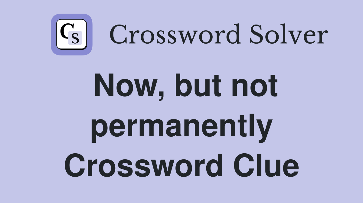 Now, but not permanently Crossword Clue