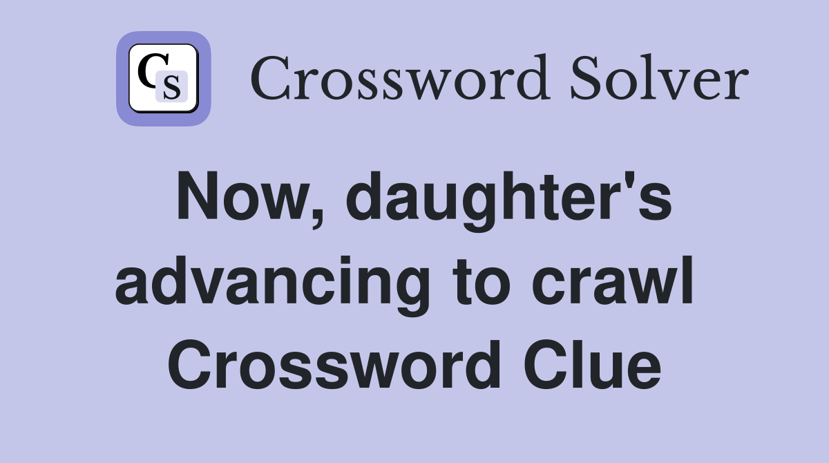 Now, daughter's advancing to crawl  Crossword Clue