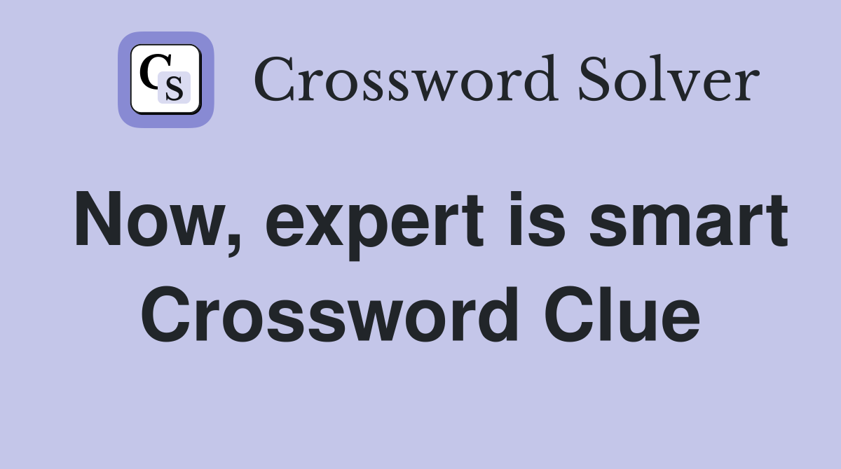 Now, expert is smart Crossword Clue