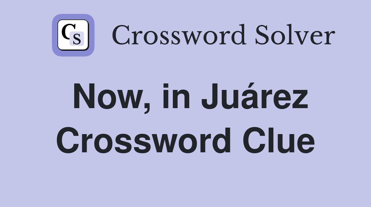 Now, in Juárez Crossword Clue