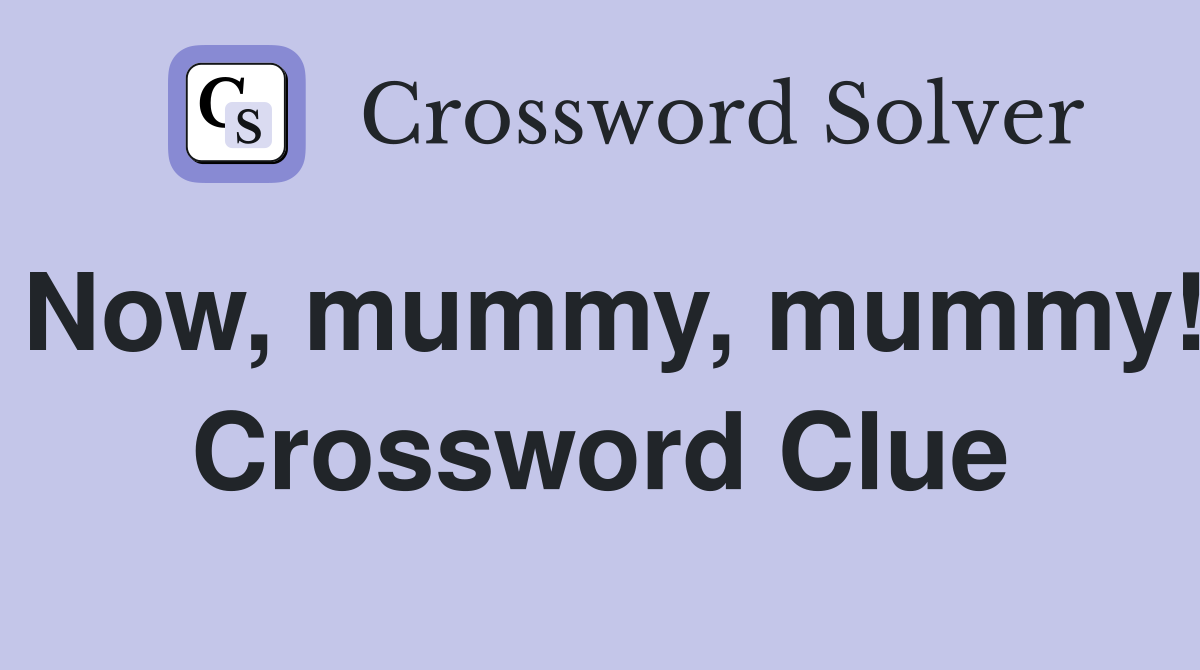 Now, mummy, mummy! Crossword Clue