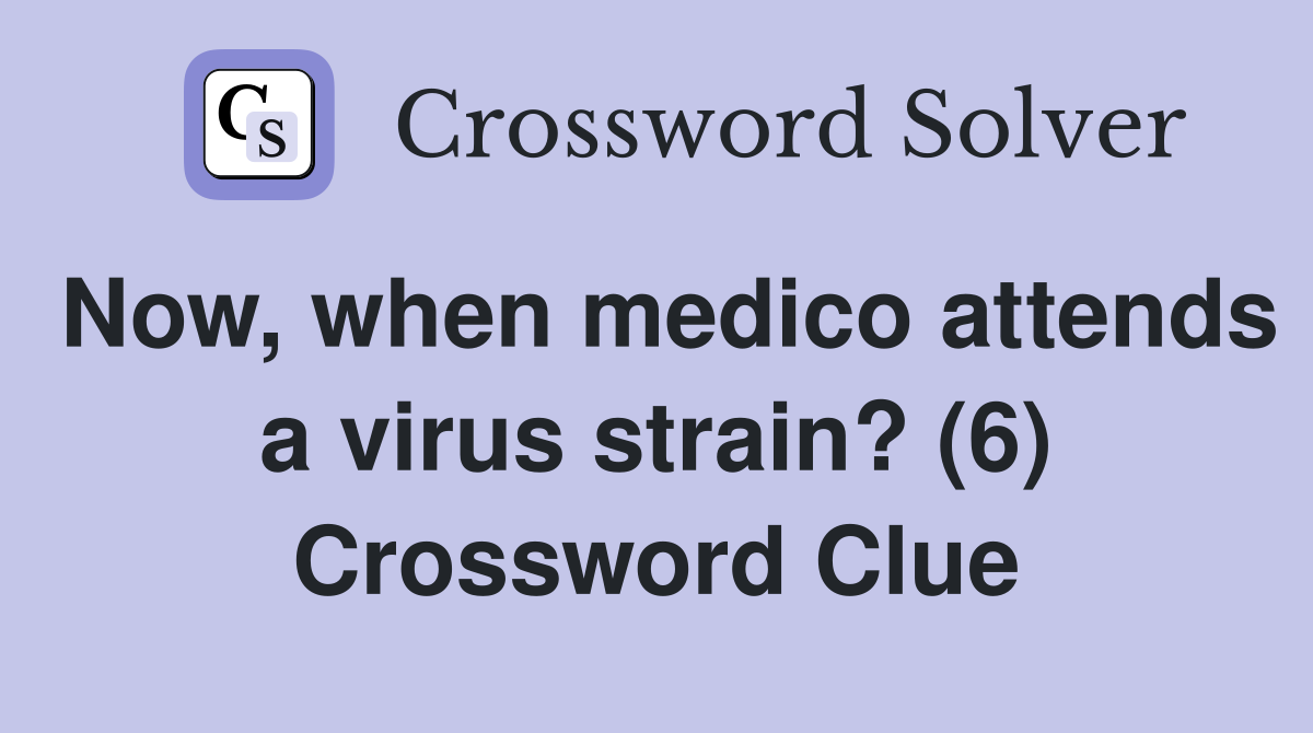 Now, when medico attends a virus strain? (6) Crossword Clue
