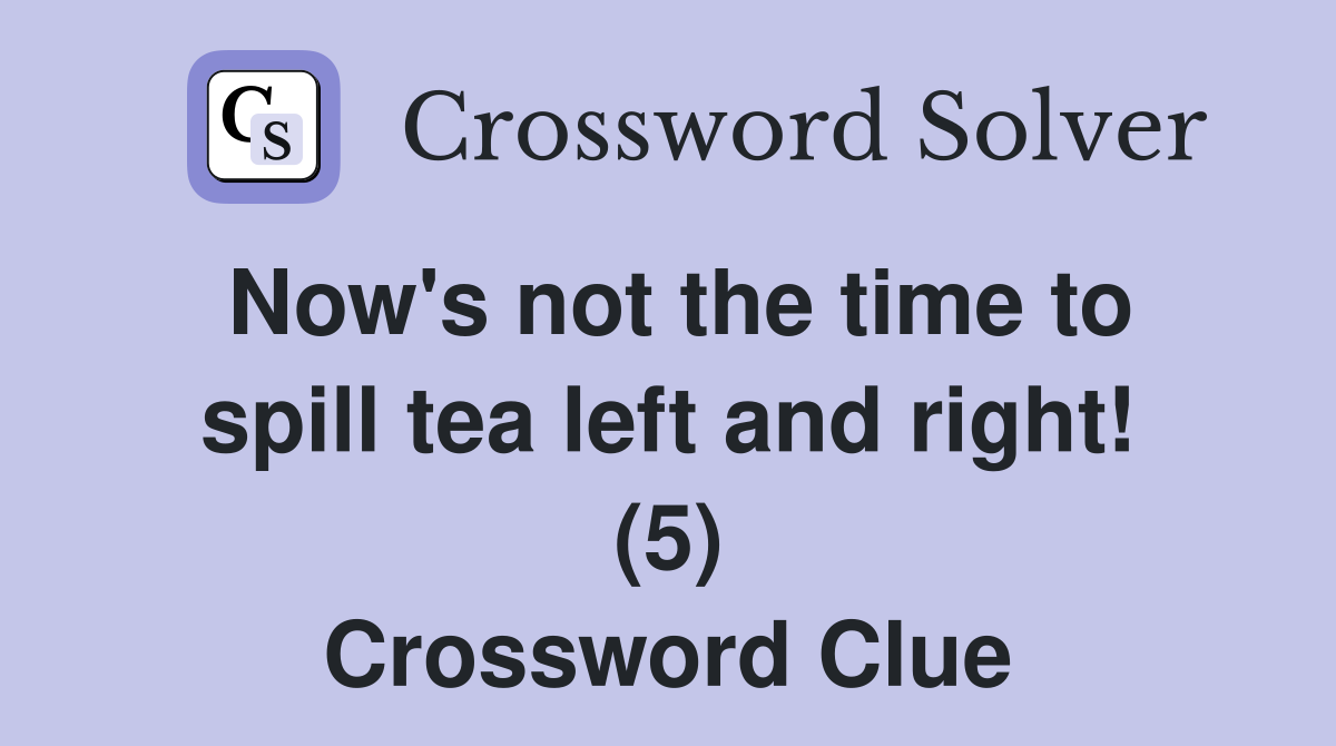 Now's not the time to spill tea left and right! (5) Crossword Clue