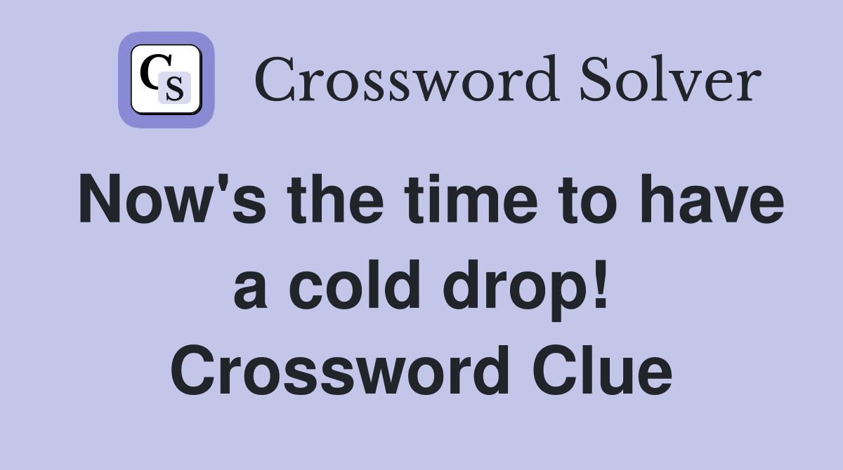 Now's the time to have a cold drop! Crossword Clue
