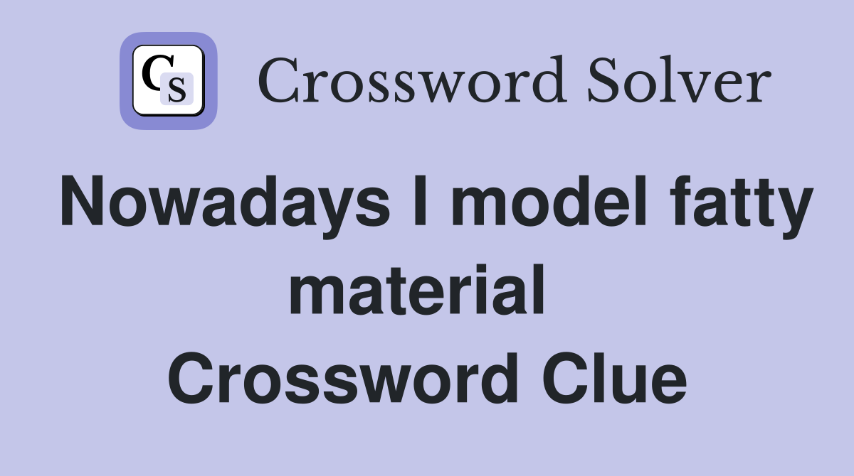 Nowadays I model fatty material  Crossword Clue
