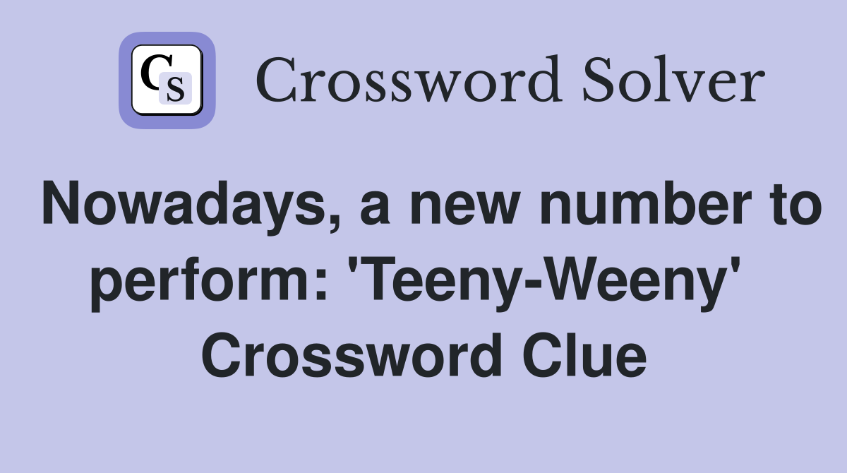 Nowadays, a new number to perform: 'Teeny-Weeny'  Crossword Clue