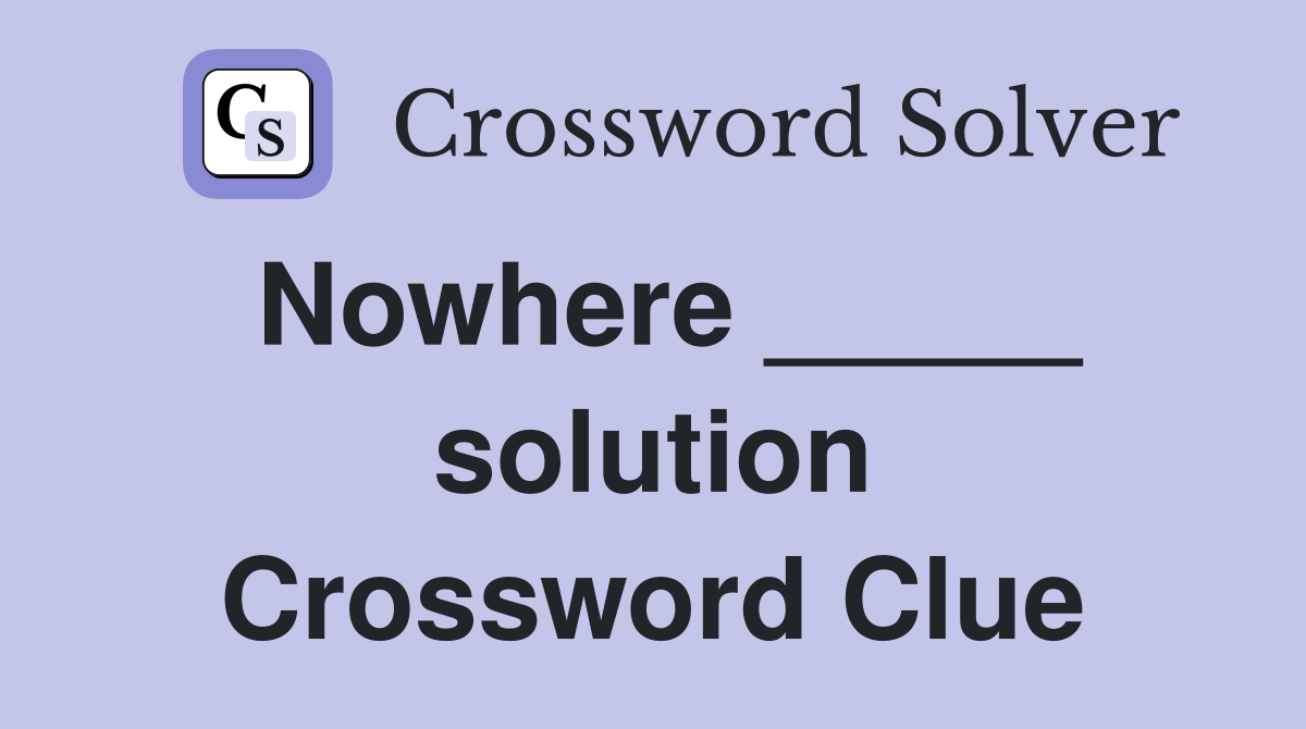 Nowhere _____ solution Crossword Clue