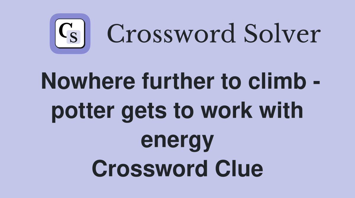 Nowhere further to climb - potter gets to work with energy Crossword Clue