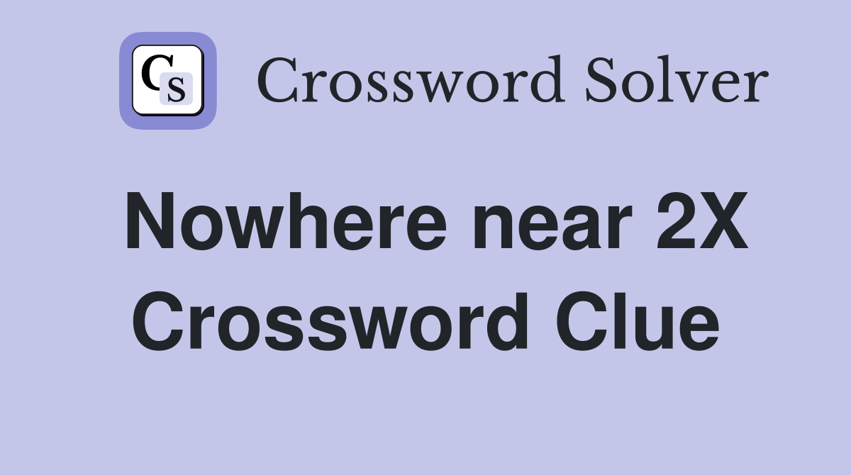 Nowhere near 2X Crossword Clue