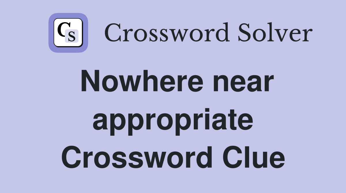 Nowhere near appropriate Crossword Clue