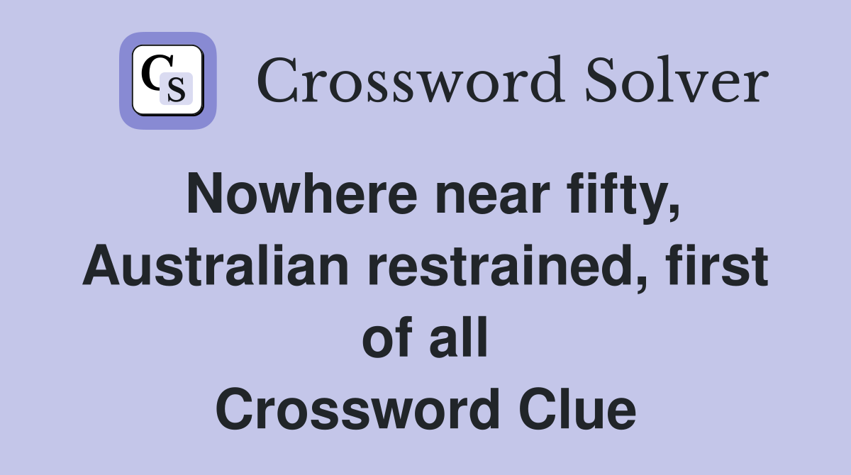 Nowhere near fifty, Australian restrained, first of all Crossword Clue