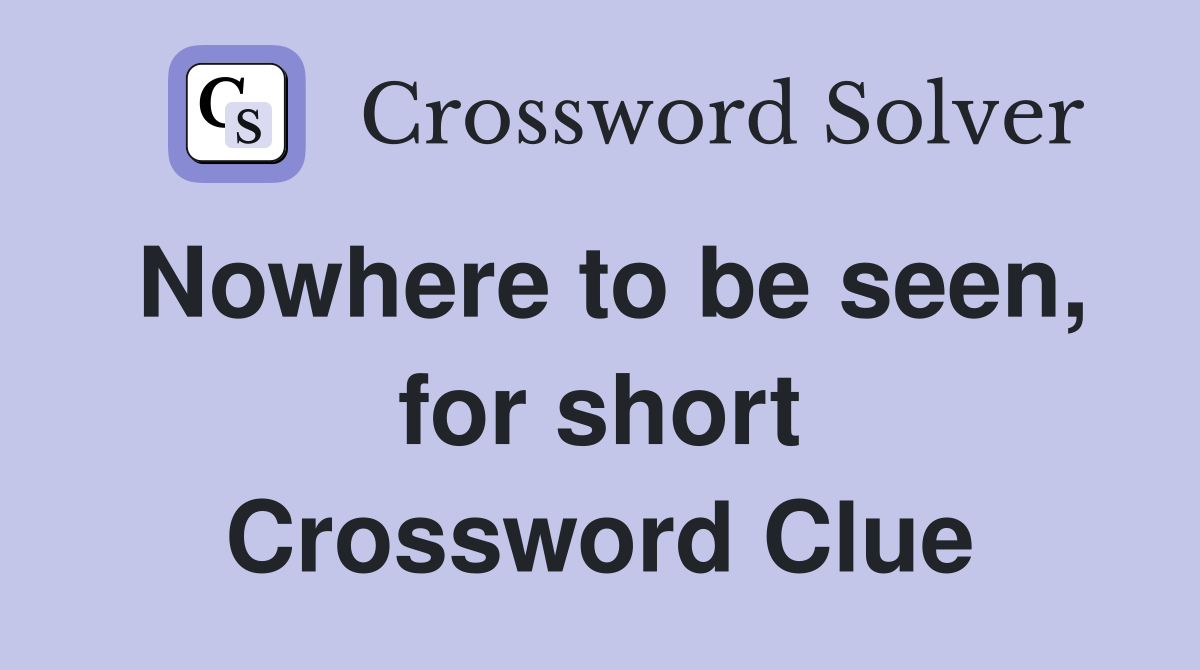 Nowhere to be seen, for short Crossword Clue
