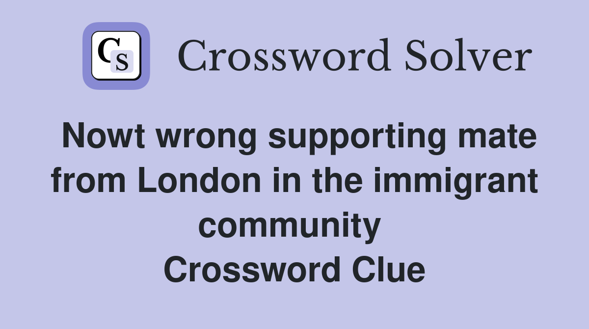 Nowt wrong supporting mate from London in the immigrant community  Crossword Clue
