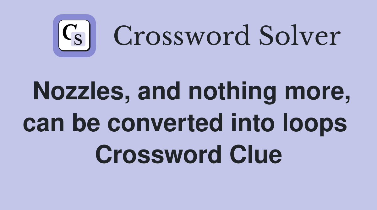 Nozzles, and nothing more, can be converted into loops  Crossword Clue
