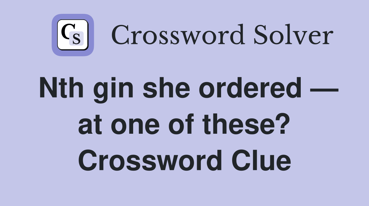 Nth gin she ordered — at one of these? Crossword Clue