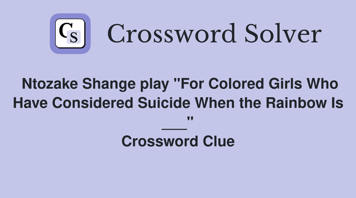 Ntozake Shange play "For Colored Girls Who Have Considered Suicide When the Rainbow Is ___" Crossword Clue