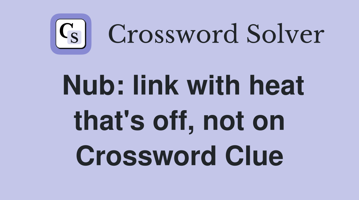 Nub: link with heat that's off, not on Crossword Clue