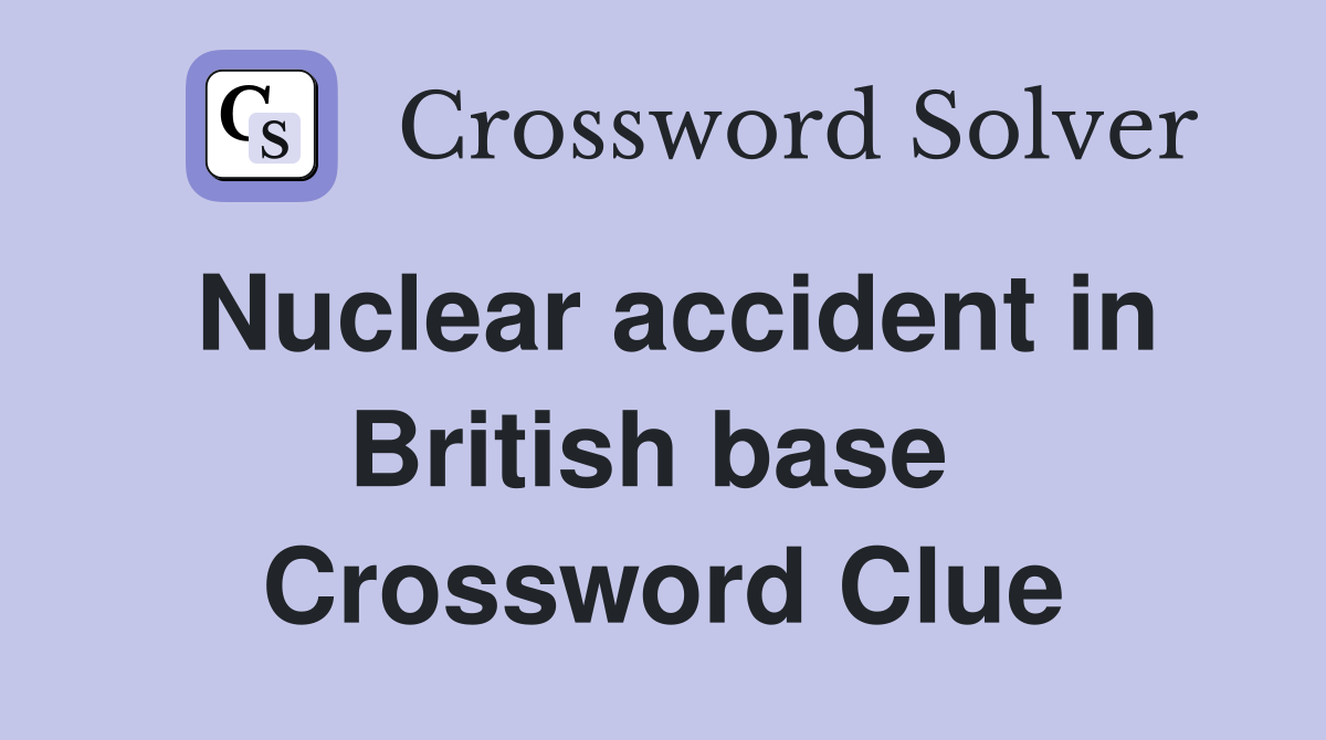 Nuclear accident in British base  Crossword Clue