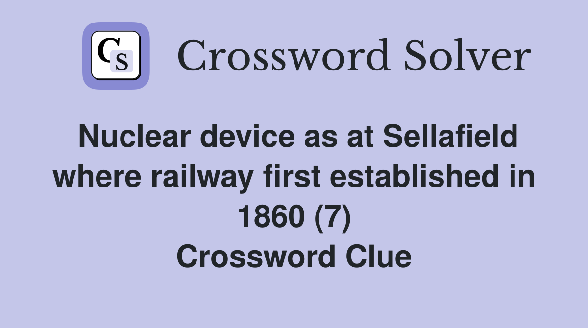 Nuclear device as at Sellafield where railway first established in 1860 (7) Crossword Clue