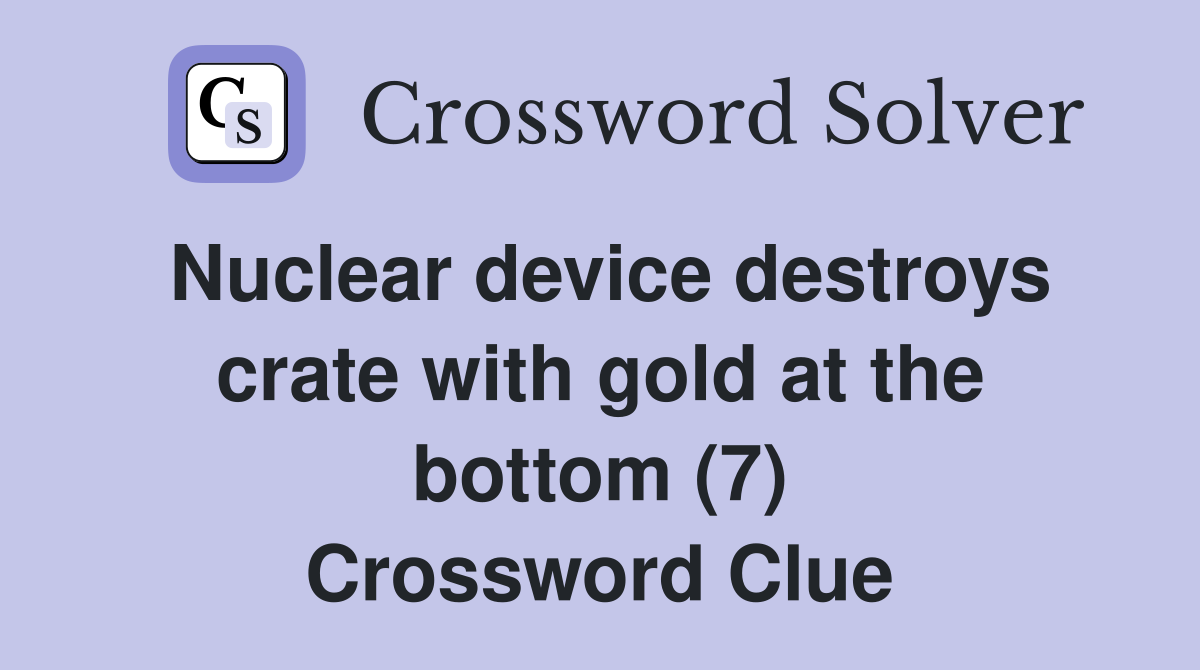 Nuclear device destroys crate with gold at the bottom (7) Crossword Clue