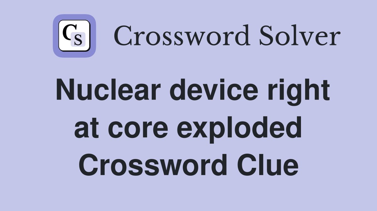 Nuclear device right at core exploded Crossword Clue