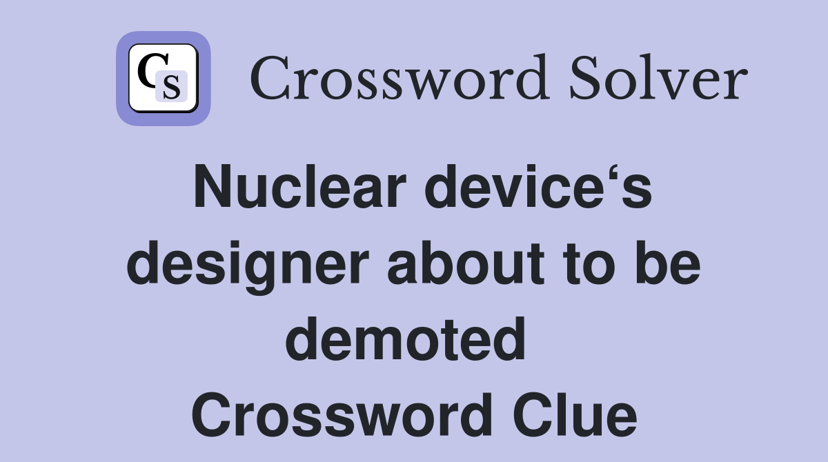 Nuclear device‘s designer about to be demoted  Crossword Clue