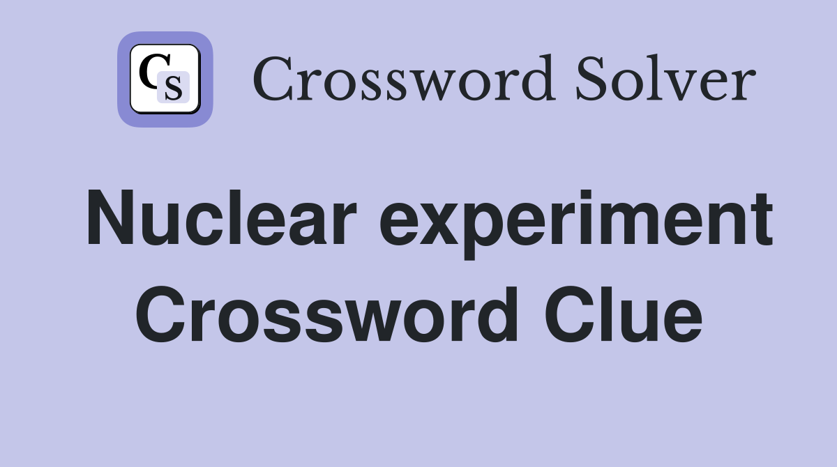 Nuclear experiment Crossword Clue