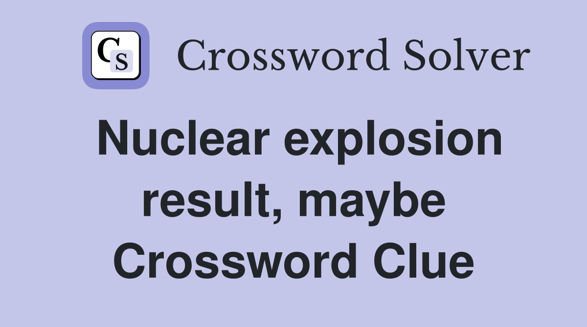 Nuclear explosion result, maybe Crossword Clue