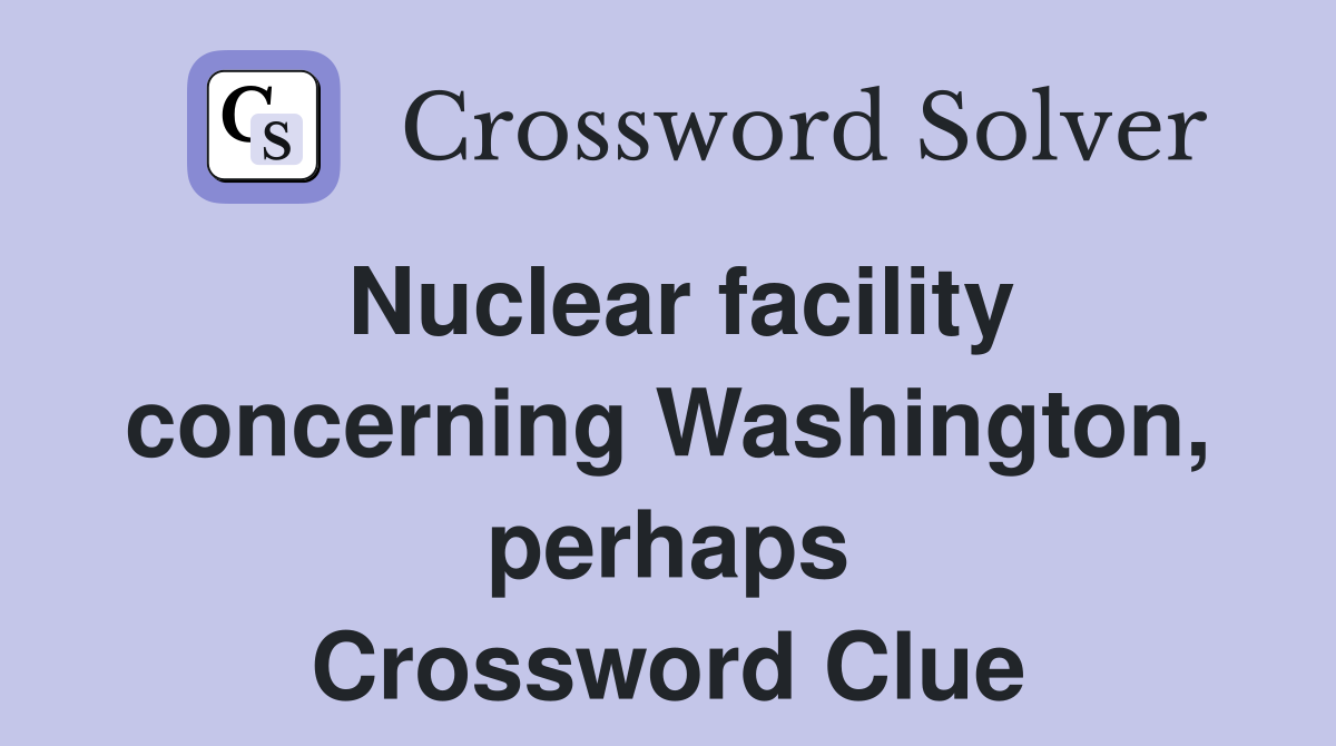 Nuclear facility concerning Washington, perhaps Crossword Clue