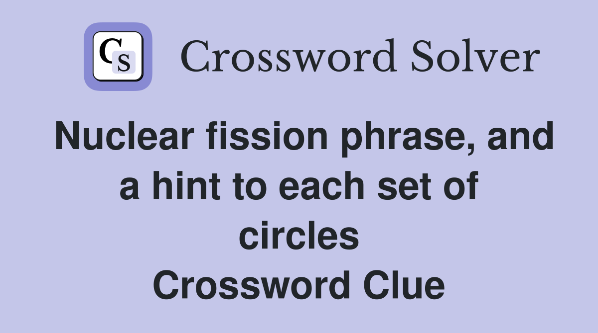 Nuclear fission phrase, and a hint to each set of circles Crossword Clue
