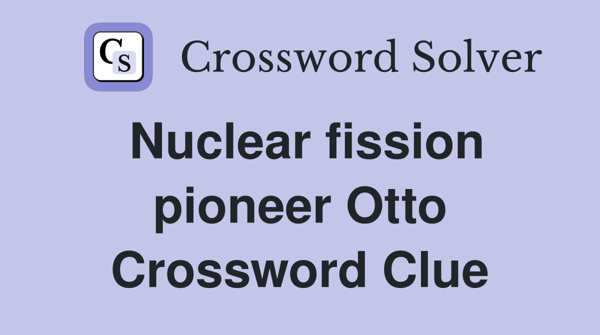 Nuclear fission pioneer Otto Crossword Clue