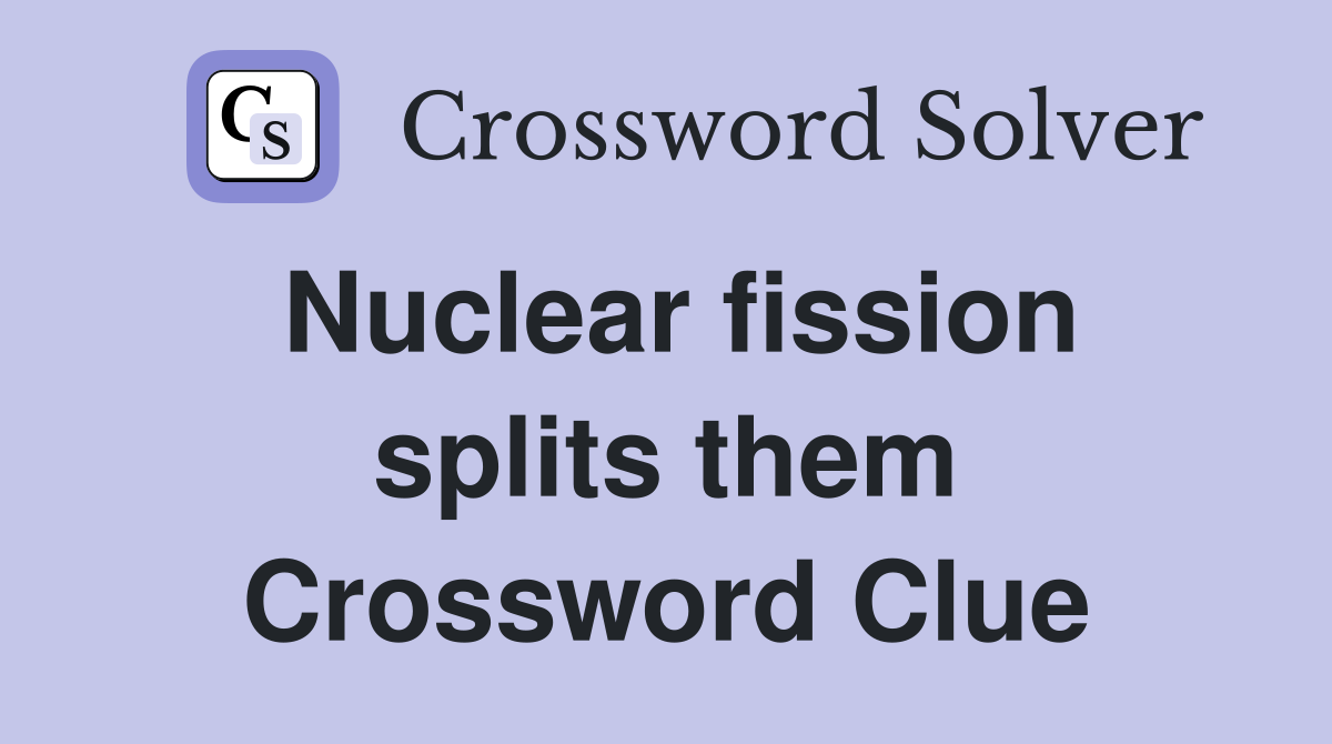 Nuclear fission splits them Crossword Clue