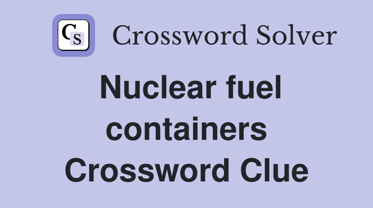 Nuclear fuel containers Crossword Clue